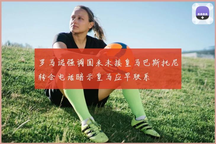 罗马诺强调国米未接皇马巴斯托尼转会电话暗示皇马应早联系