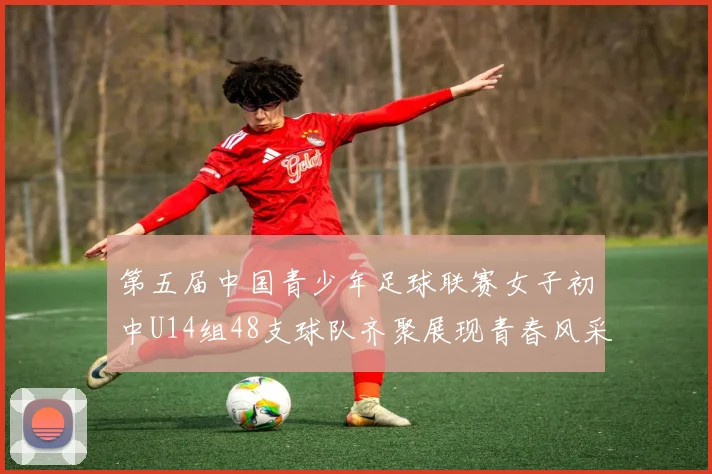 第五届中国青少年足球联赛女子初中U14组48支球队齐聚展现青春风采