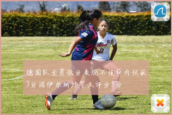德国队全员低分表现不佳萨内仅获3分诺伊尔纳帅等人评分5分