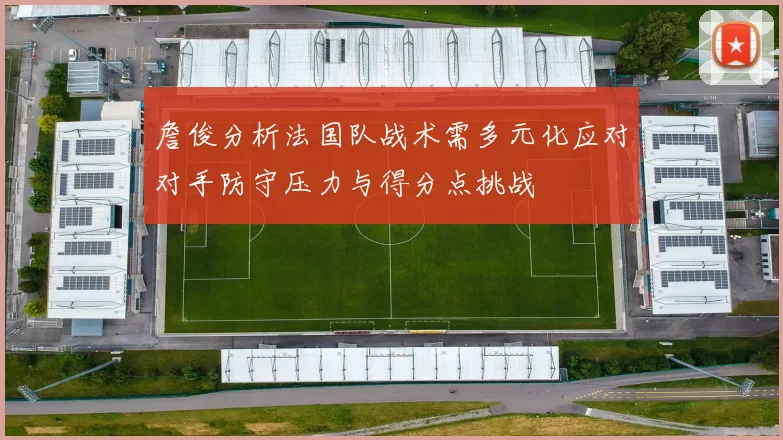 詹俊分析法国队战术需多元化应对对手防守压力与得分点挑战