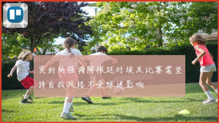 莫利纳强调阿根廷对埃及比赛需坚持自我风格不受球迷影响
