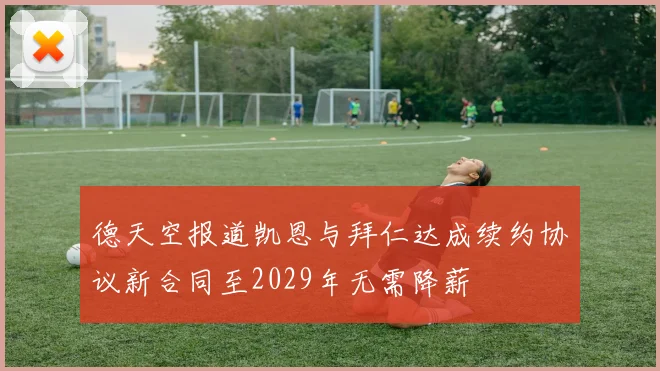 德天空报道凯恩与拜仁达成续约协议新合同至2029年无需降薪