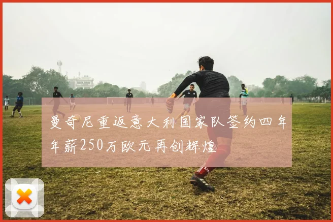 曼奇尼重返意大利国家队签约四年年薪250万欧元再创辉煌