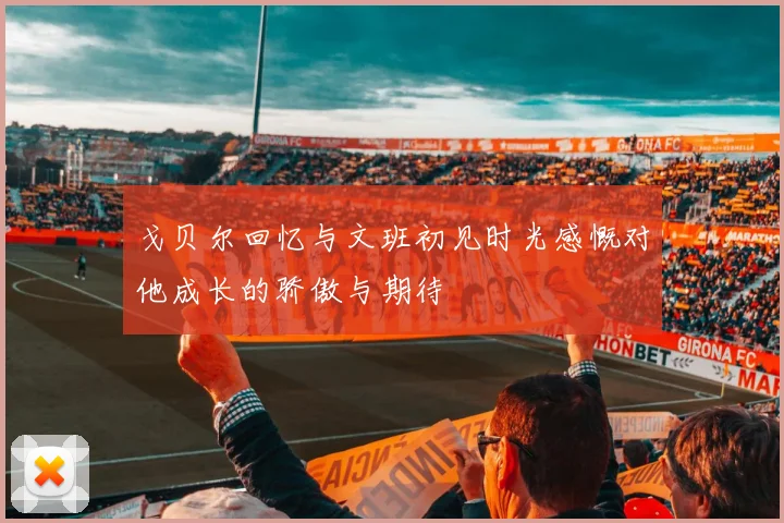戈贝尔回忆与文班初见时光感慨对他成长的骄傲与期待