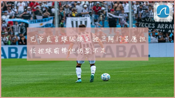 巴爷直言球队缺乏控卫阿门虽愿担任控球前锋但仍显不足
