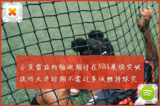 小莫雷兹约翰逊期待在NBA展现突破技巧大学时期不需过多依赖持球突破