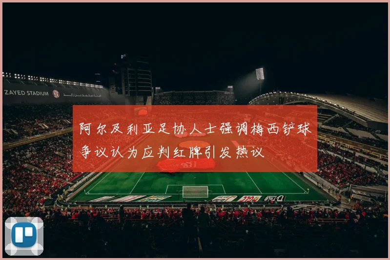 阿尔及利亚足协人士强调梅西铲球争议认为应判红牌引发热议