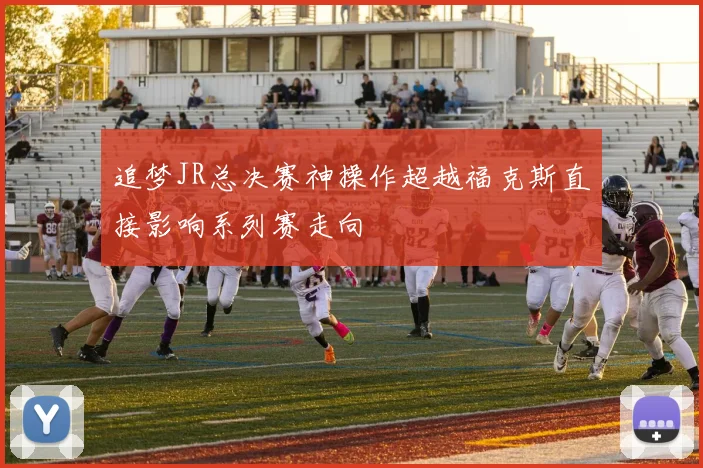 追梦JR总决赛神操作超越福克斯直接影响系列赛走向