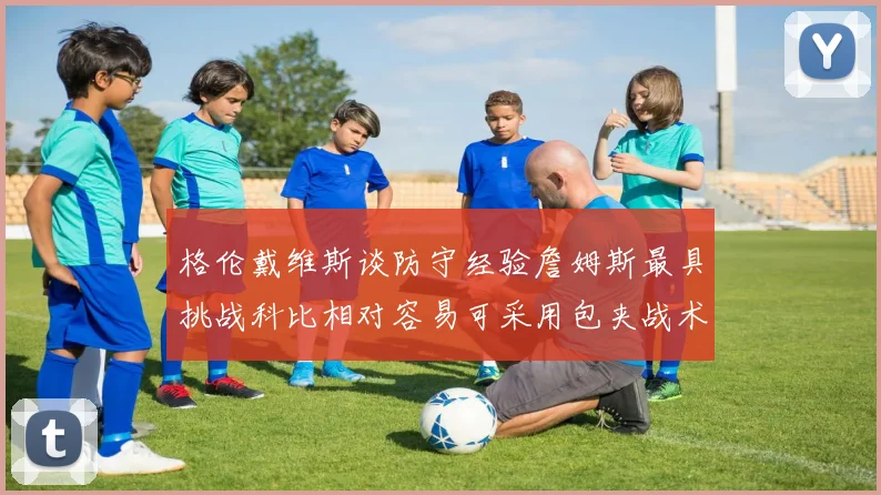格伦戴维斯谈防守经验詹姆斯最具挑战科比相对容易可采用包夹战术