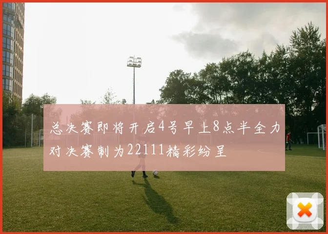 总决赛即将开启4号早上8点半全力对决赛制为22111精彩纷呈