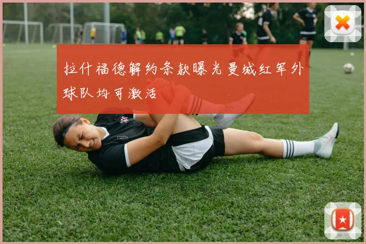 拉什福德解约条款曝光曼城红军外球队均可激活