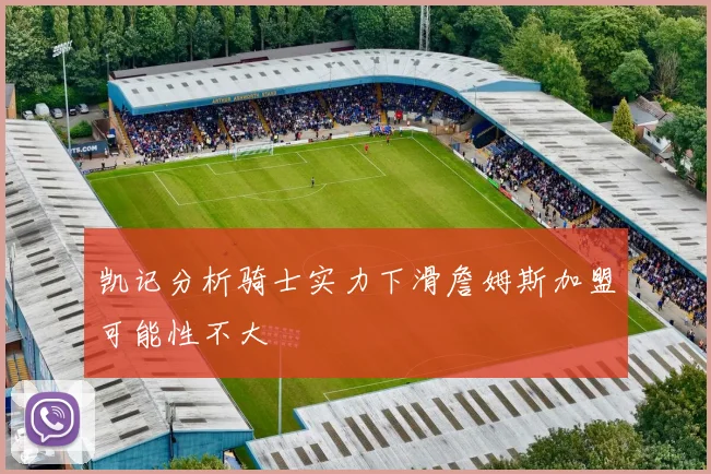 凯记分析骑士实力下滑詹姆斯加盟可能性不大