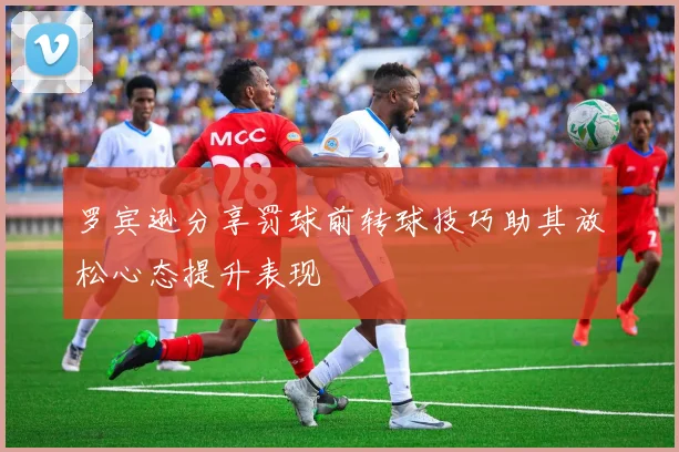 罗宾逊分享罚球前转球技巧助其放松心态提升表现
