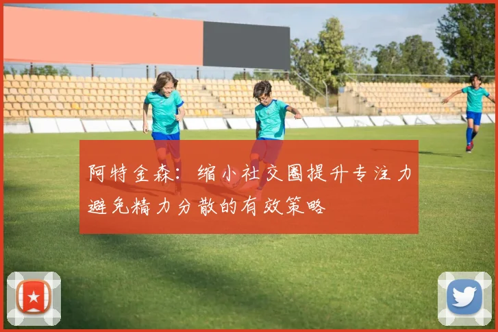 阿特金森：缩小社交圈提升专注力避免精力分散的有效策略