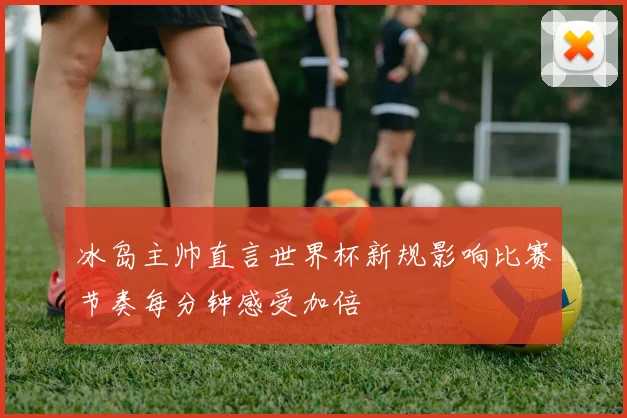 冰岛主帅直言世界杯新规影响比赛节奏每分钟感受加倍