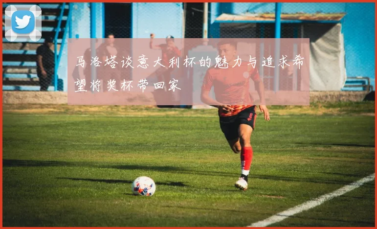 马洛塔谈意大利杯的魅力与追求希望将奖杯带回家