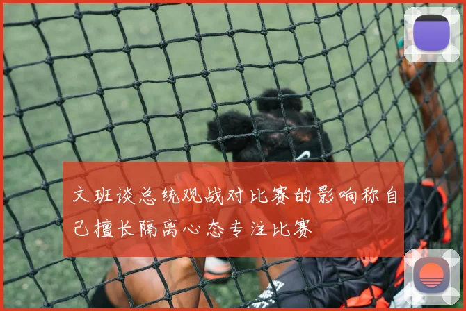 文班谈总统观战对比赛的影响称自己擅长隔离心态专注比赛