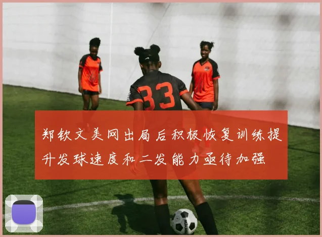郑钦文美网出局后积极恢复训练提升发球速度和二发能力亟待加强