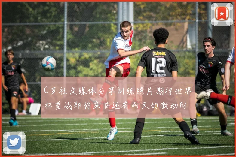 C罗社交媒体分享训练照片期待世界杯首战即将来临还有两天的激动时刻