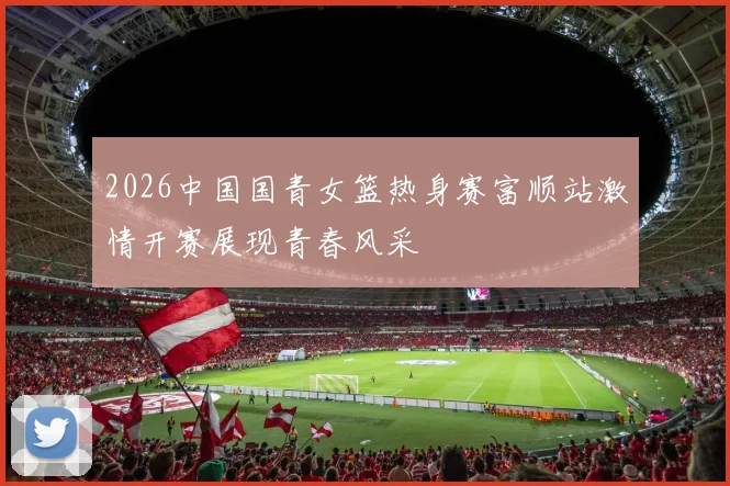 2026中国国青女篮热身赛富顺站激情开赛展现青春风采