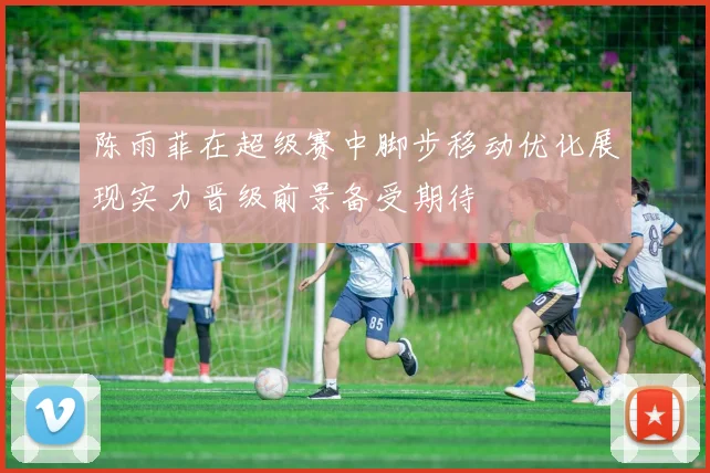 陈雨菲在超级赛中脚步移动优化展现实力晋级前景备受期待