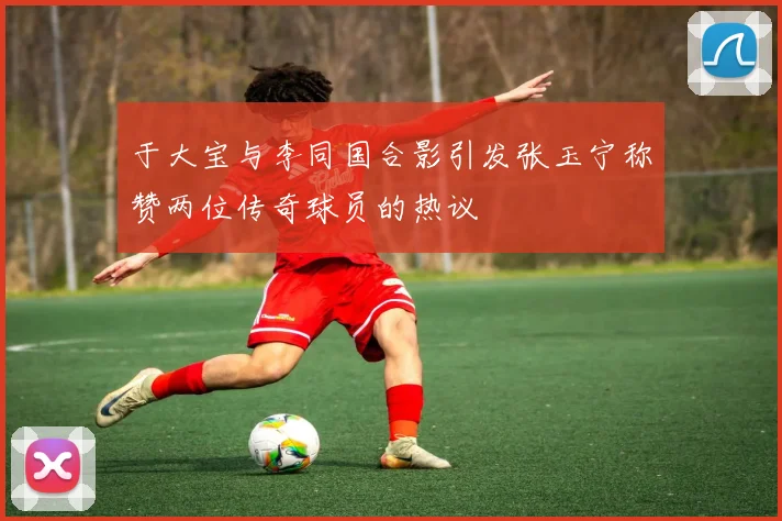 于大宝与李同国合影引发张玉宁称赞两位传奇球员的热议