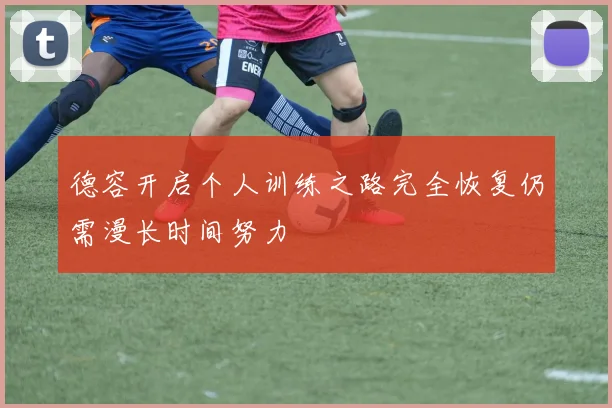 德容开启个人训练之路完全恢复仍需漫长时间努力