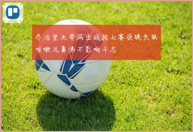乔治坚决带病出战抢七赛夜晚失眠咳嗽流鼻涕不影响斗志