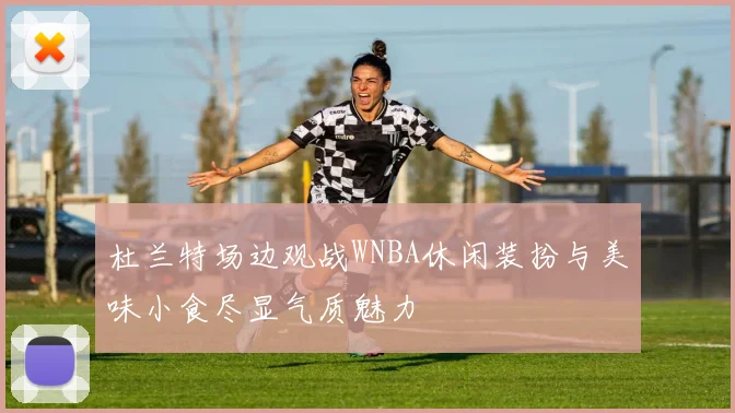 杜兰特场边观战WNBA休闲装扮与美味小食尽显气质魅力