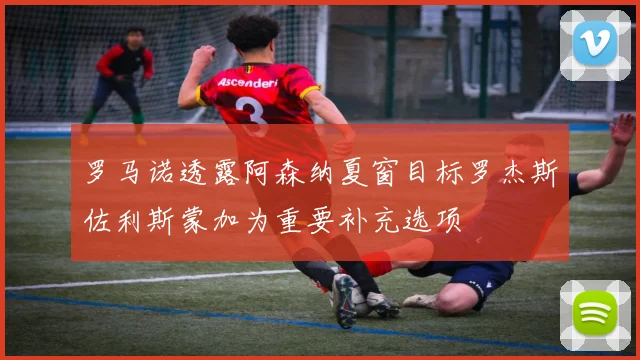 罗马诺透露阿森纳夏窗目标罗杰斯佐利斯蒙加为重要补充选项