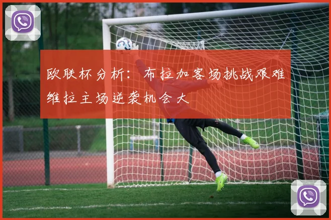 欧联杯分析：布拉加客场挑战艰难维拉主场逆袭机会大