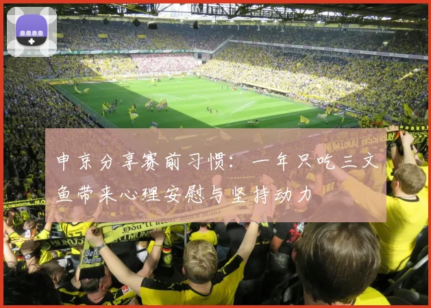 申京分享赛前习惯：一年只吃三文鱼带来心理安慰与坚持动力
