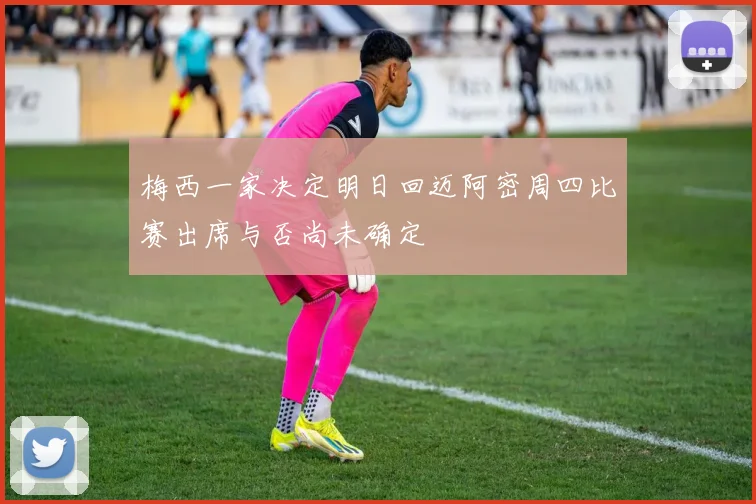 梅西一家决定明日回迈阿密周四比赛出席与否尚未确定